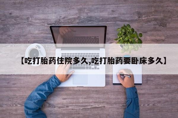 打胎药在线付款【吃打胎药住院多久,吃打胎药要卧床多久】