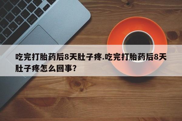 打胎药在线付款吃完打胎药后8天肚子疼.吃完打胎药后8天肚子疼怎么回事？
