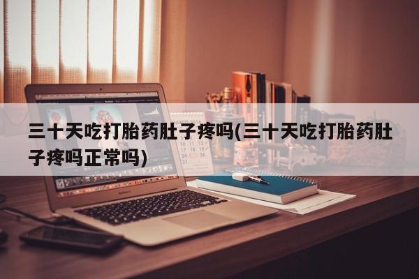 打胎药在线付款三十天吃打胎药肚子疼吗(三十天吃打胎药肚子疼吗正常吗)