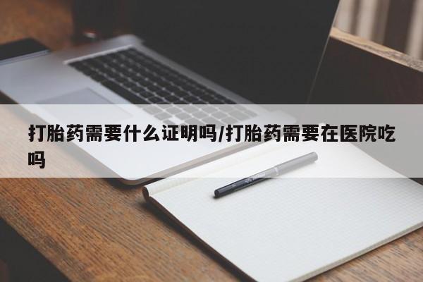 打胎药在线付款打胎药需要什么证明吗/打胎药需要在医院吃吗