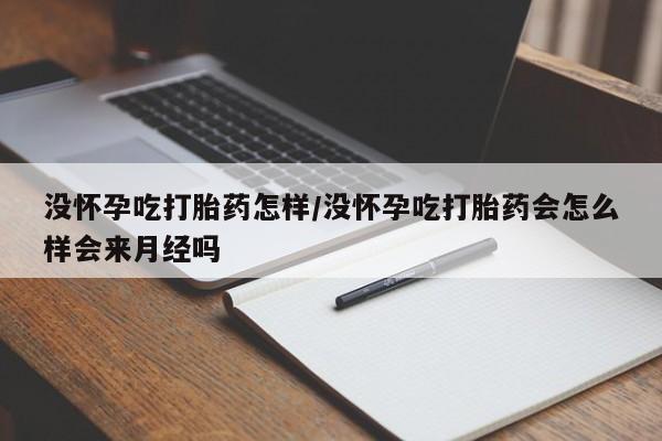打胎药在线付款没怀孕吃打胎药怎样/没怀孕吃打胎药会怎么样会来月经吗
