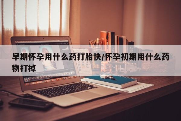 打胎药在线付款早期怀孕用什么药打胎快/怀孕初期用什么药物打掉