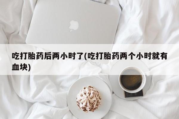 打胎药在线付款吃打胎药后两小时了(吃打胎药两个小时就有血块)