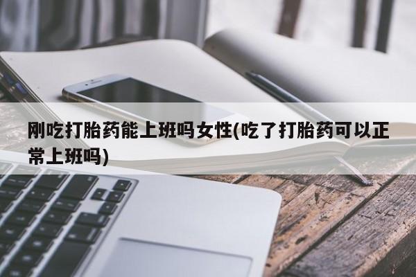 打胎药在线付款刚吃打胎药能上班吗女性(吃了打胎药可以正常上班吗)
