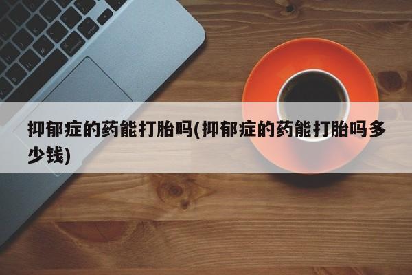 打胎药在线付款抑郁症的药能打胎吗(抑郁症的药能打胎吗多少钱)