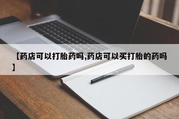 打胎药在线付款【药店可以打胎药吗,药店可以买打胎的药吗】