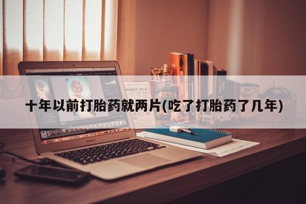 打胎药在线付款十年以前打胎药就两片(吃了打胎药了几年)
