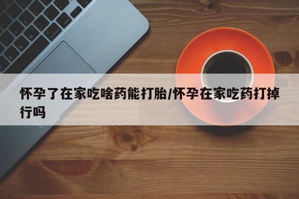 打胎药在线付款怀孕了在家吃啥药能打胎/怀孕在家吃药打掉行吗