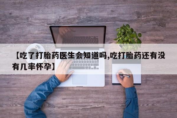 打胎药在线付款【吃了打胎药医生会知道吗,吃打胎药还有没有几率怀孕】