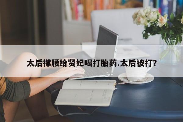 打胎药在线付款太后撑腰给贤妃喝打胎药.太后被打？