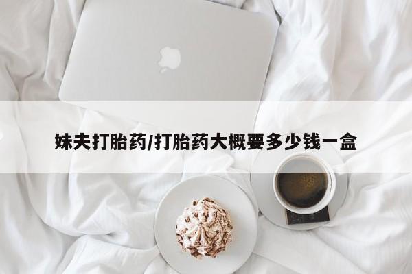 打胎药在线付款妹夫打胎药/打胎药大概要多少钱一盒