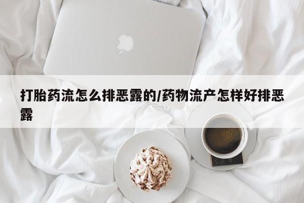 打胎药在线付款打胎药流怎么排恶露的/药物流产怎样好排恶露