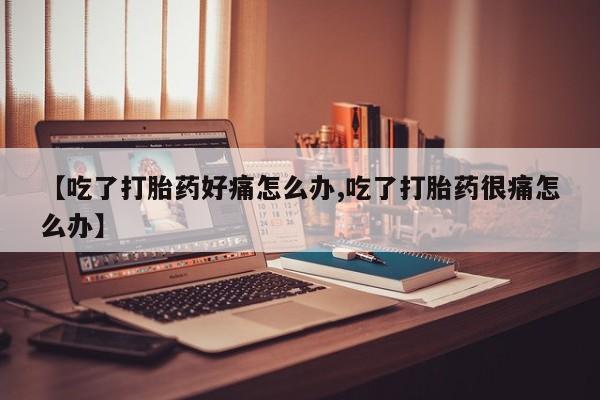 打胎药在线付款【吃了打胎药好痛怎么办,吃了打胎药很痛怎么办】