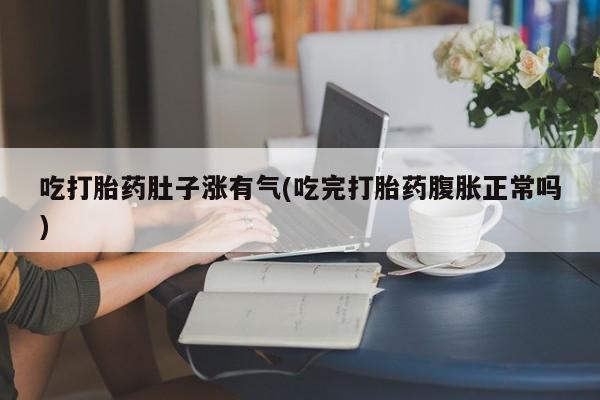 打胎药在线付款吃打胎药肚子涨有气(吃完打胎药腹胀正常吗)