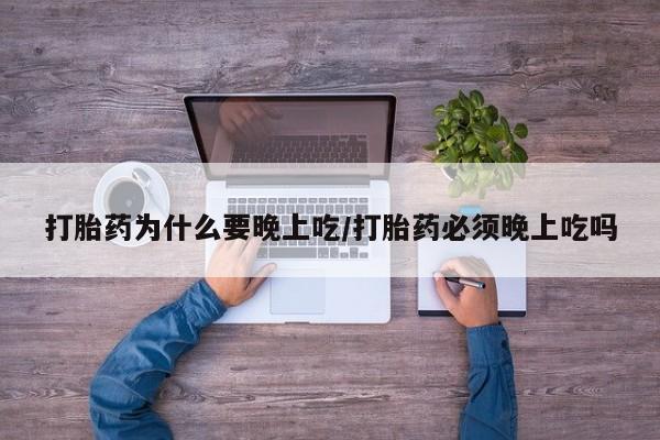 打胎药在线付款打胎药为什么要晚上吃/打胎药必须晚上吃吗