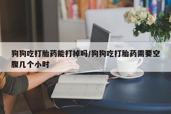 打胎药在线付款狗狗吃打胎药能打掉吗/狗狗吃打胎药需要空腹几个小时