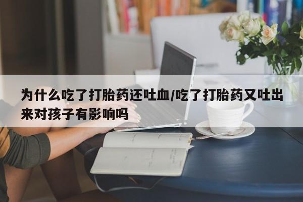打胎药在线付款为什么吃了打胎药还吐血/吃了打胎药又吐出来对孩子有影响吗
