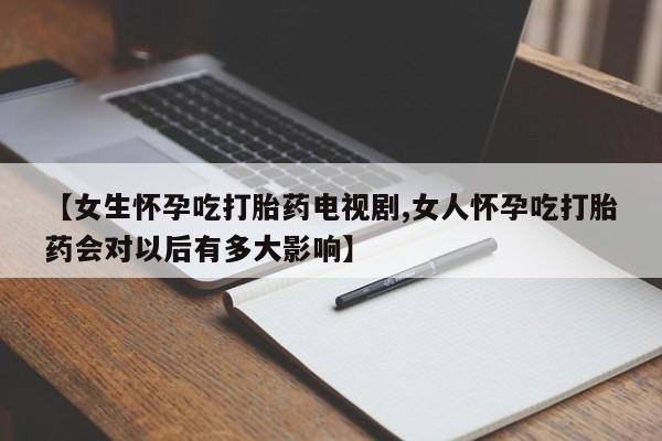 打胎药在线付款【女生怀孕吃打胎药电视剧,女人怀孕吃打胎药会对以后有多大影响】