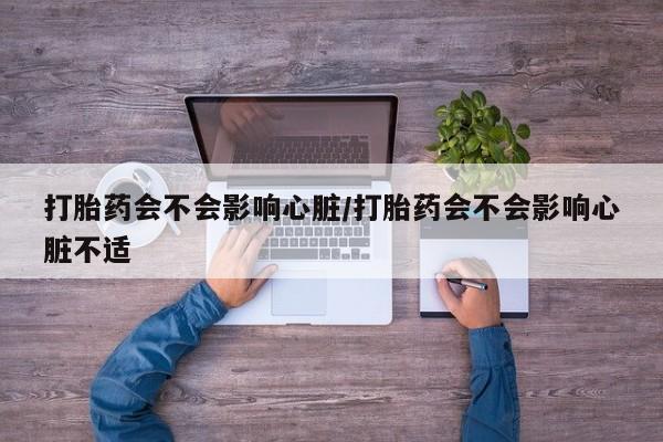 打胎药在线付款打胎药会不会影响心脏/打胎药会不会影响心脏不适