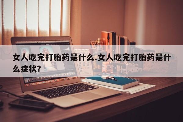 打胎药在线付款女人吃完打胎药是什么.女人吃完打胎药是什么症状？