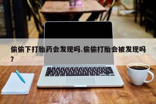 打胎药在线付款偷偷下打胎药会发现吗.偷偷打胎会被发现吗？