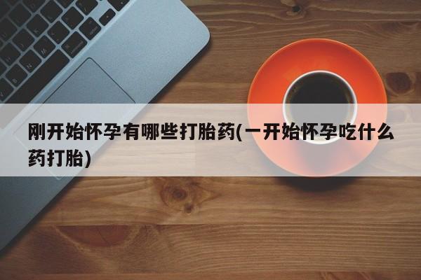 打胎药在线付款刚开始怀孕有哪些打胎药(一开始怀孕吃什么药打胎)