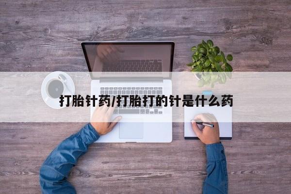 打胎药在线付款打胎针药/打胎打的针是什么药