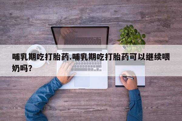 打胎药在线付款哺乳期吃打胎药.哺乳期吃打胎药可以继续喂奶吗?