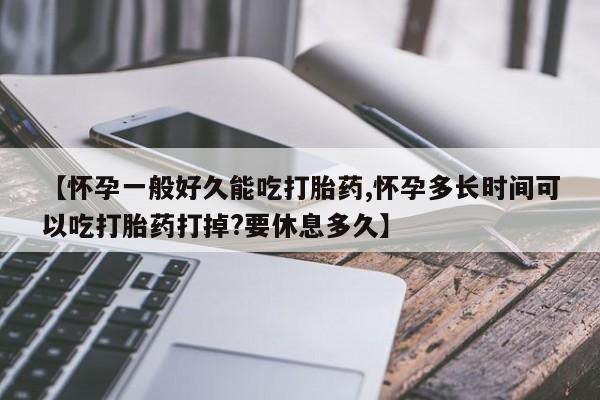 打胎药在线付款【怀孕一般好久能吃打胎药,怀孕多长时间可以吃打胎药打掉?要休息多久】