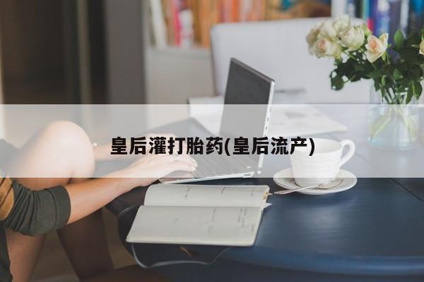 打胎药在线付款皇后灌打胎药(皇后流产)