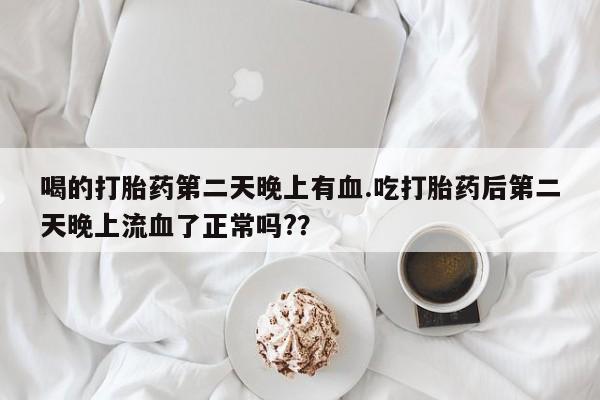 打胎药在线付款喝的打胎药第二天晚上有血.吃打胎药后第二天晚上流血了正常吗??
