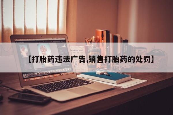 打胎药在线付款【打胎药违法广告,销售打胎药的处罚】
