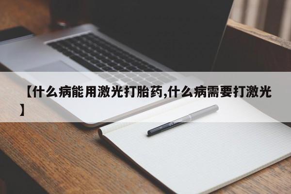 打胎药在线付款【什么病能用激光打胎药,什么病需要打激光】
