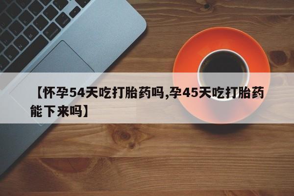 打胎药在线付款【怀孕54天吃打胎药吗,孕45天吃打胎药能下来吗】