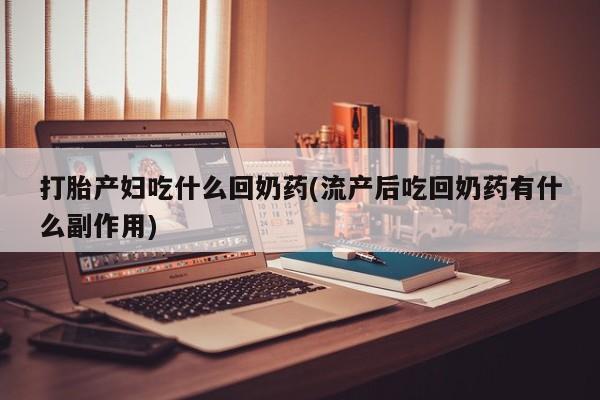 打胎药在线付款打胎产妇吃什么回奶药(流产后吃回奶药有什么副作用)