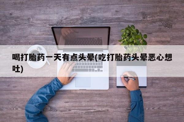 打胎药在线付款喝打胎药一天有点头晕(吃打胎药头晕恶心想吐)