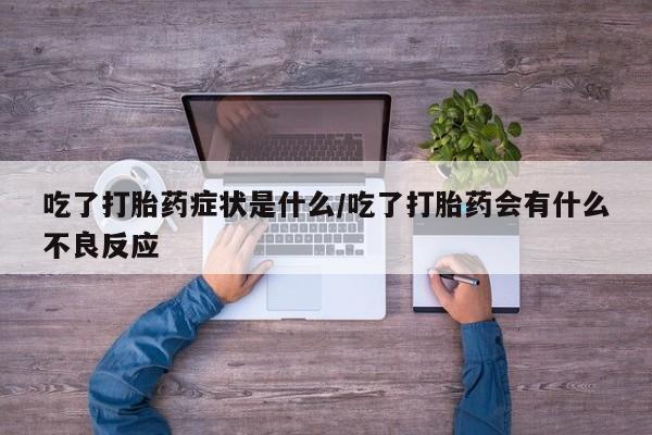 打胎药在线付款吃了打胎药症状是什么/吃了打胎药会有什么不良反应
