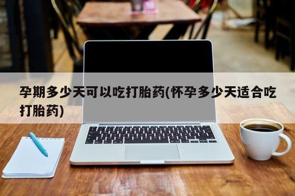 打胎药在线付款孕期多少天可以吃打胎药(怀孕多少天适合吃打胎药)