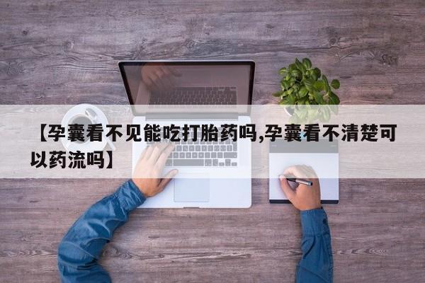 打胎药在线付款【孕囊看不见能吃打胎药吗,孕囊看不清楚可以药流吗】