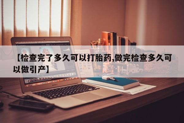 打胎药在线付款【检查完了多久可以打胎药,做完检查多久可以做引产】