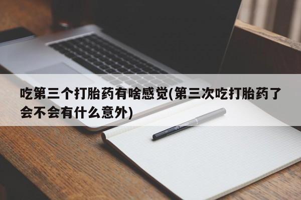 打胎药在线付款吃第三个打胎药有啥感觉(第三次吃打胎药了会不会有什么意外)