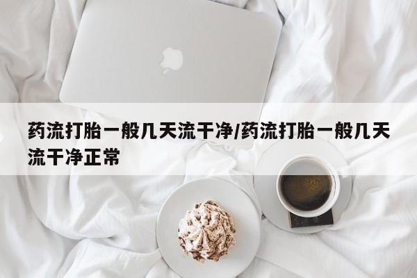 打胎药在线付款药流打胎一般几天流干净/药流打胎一般几天流干净正常
