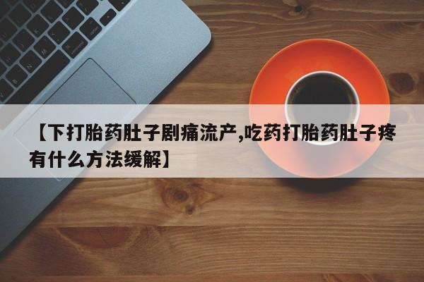 打胎药在线付款【下打胎药肚子剧痛流产,吃药打胎药肚子疼有什么方法缓解】