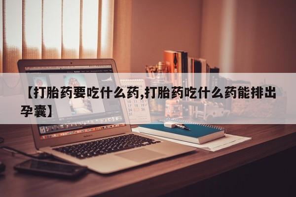 打胎药在线付款【打胎药要吃什么药,打胎药吃什么药能排出孕囊】