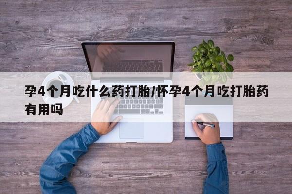 打胎药在线付款孕4个月吃什么药打胎/怀孕4个月吃打胎药有用吗