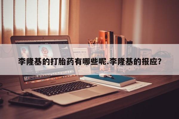 打胎药在线付款李隆基的打胎药有哪些呢.李隆基的报应?