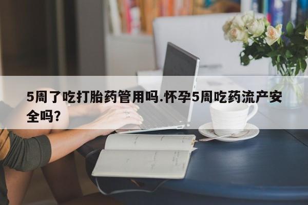 打胎药在线付款5周了吃打胎药管用吗.怀孕5周吃药流产安全吗?
