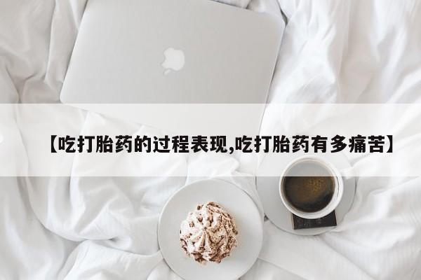打胎药在线付款【吃打胎药的过程表现,吃打胎药有多痛苦】