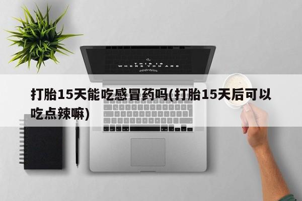 打胎药在线付款打胎15天能吃感冒药吗(打胎15天后可以吃点辣嘛)