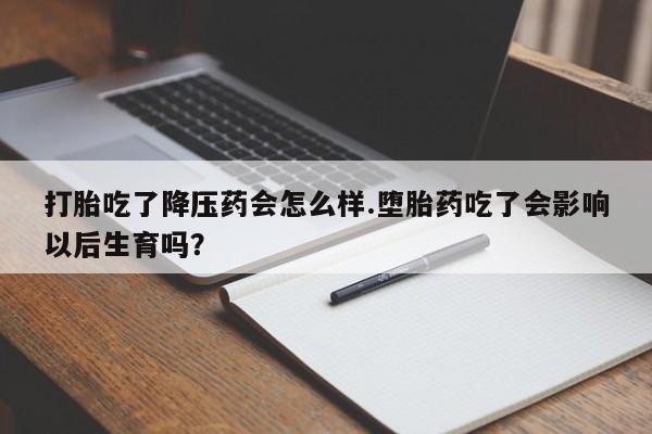 打胎药在线付款打胎吃了降压药会怎么样.堕胎药吃了会影响以后生育吗?
